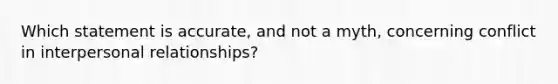 Which statement is accurate, and not a myth, concerning conflict in interpersonal relationships?