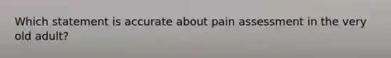 Which statement is accurate about pain assessment in the very old adult?