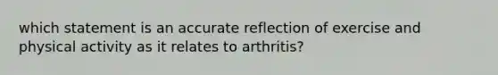 which statement is an accurate reflection of exercise and physical activity as it relates to arthritis?