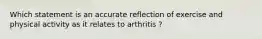 Which statement is an accurate reflection of exercise and physical activity as it relates to arthritis ?