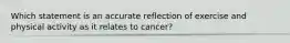 Which statement is an accurate reflection of exercise and physical activity as it relates to cancer?