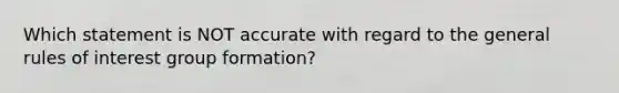 Which statement is NOT accurate with regard to the general rules of interest group formation?