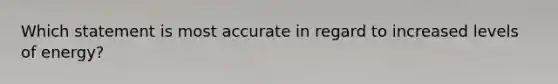 Which statement is most accurate in regard to increased levels of energy?