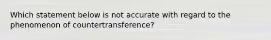 Which statement below is not accurate with regard to the phenomenon of countertransference?