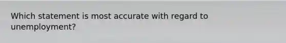 Which statement is most accurate with regard to unemployment?