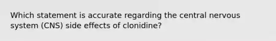 Which statement is accurate regarding the central nervous system (CNS) side effects of clonidine?