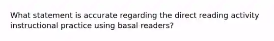 What statement is accurate regarding the direct reading activity instructional practice using basal readers?