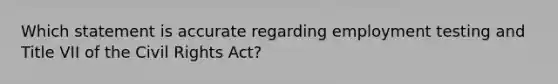 Which statement is accurate regarding employment testing and Title VII of the Civil Rights Act?