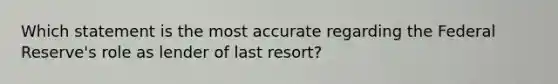 Which statement is the most accurate regarding the Federal Reserve's role as lender of last resort?