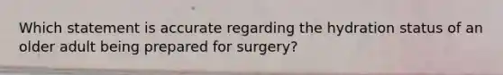 Which statement is accurate regarding the hydration status of an older adult being prepared for surgery?