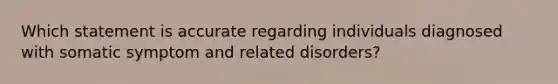 Which statement is accurate regarding individuals diagnosed with somatic symptom and related disorders?