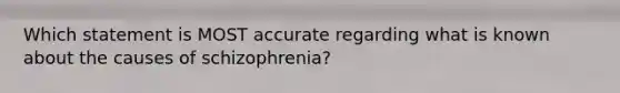 Which statement is MOST accurate regarding what is known about the causes of schizophrenia?