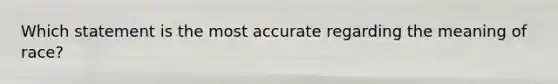 Which statement is the most accurate regarding the meaning of race?