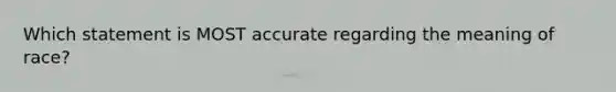 Which statement is MOST accurate regarding the meaning of race?