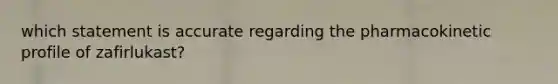 which statement is accurate regarding the pharmacokinetic profile of zafirlukast?