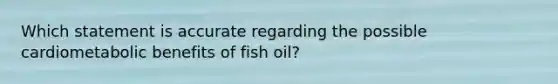 Which statement is accurate regarding the possible cardiometabolic benefits of fish oil?