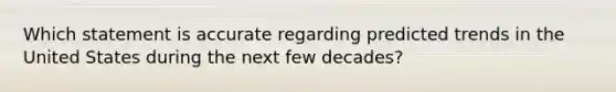 Which statement is accurate regarding predicted trends in the United States during the next few decades?