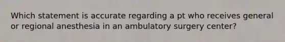 Which statement is accurate regarding a pt who receives general or regional anesthesia in an ambulatory surgery center?