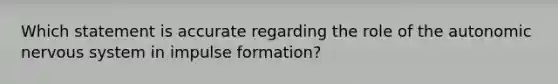 Which statement is accurate regarding the role of the autonomic nervous system in impulse formation?