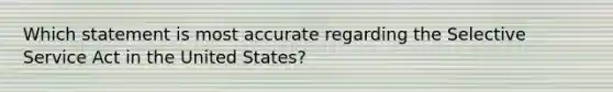 Which statement is most accurate regarding the Selective Service Act in the United States?