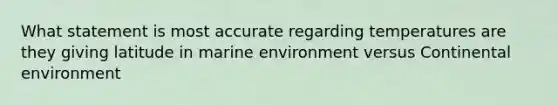 What statement is most accurate regarding temperatures are they giving latitude in marine environment versus Continental environment