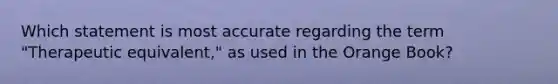 Which statement is most accurate regarding the term "Therapeutic equivalent," as used in the Orange Book?