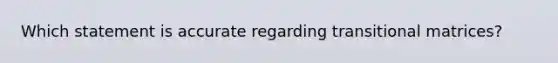 Which statement is accurate regarding transitional matrices?