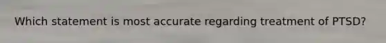 Which statement is most accurate regarding treatment of PTSD?