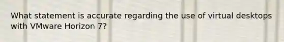 What statement is accurate regarding the use of virtual desktops with VMware Horizon 7?