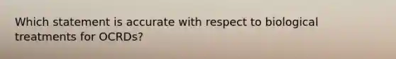 Which statement is accurate with respect to biological treatments for OCRDs?