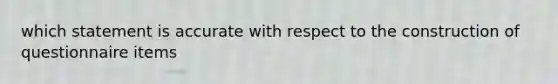 which statement is accurate with respect to the construction of questionnaire items