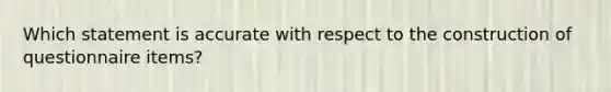 Which statement is accurate with respect to the construction of questionnaire items?