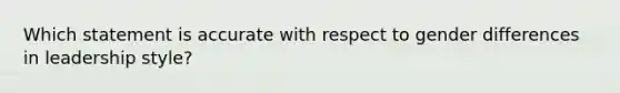 Which statement is accurate with respect to gender differences in leadership style?