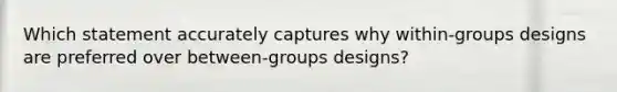 Which statement accurately captures why within-groups designs are preferred over between-groups designs?