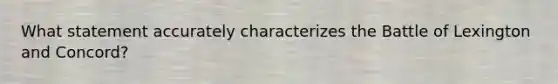 What statement accurately characterizes the Battle of Lexington and Concord?