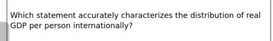Which statement accurately characterizes the distribution of real GDP per person internationally?