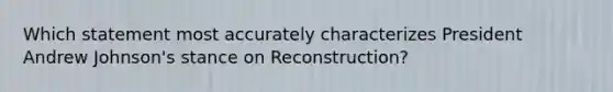 Which statement most accurately characterizes President Andrew Johnson's stance on Reconstruction?