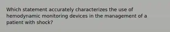 Which statement accurately characterizes the use of hemodynamic monitoring devices in the management of a patient with shock?