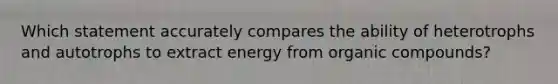 Which statement accurately compares the ability of heterotrophs and autotrophs to extract energy from organic compounds?