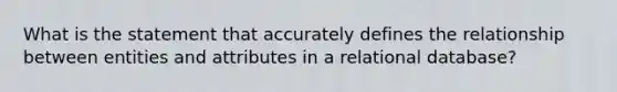 What is the statement that accurately defines the relationship between entities and attributes in a relational database?