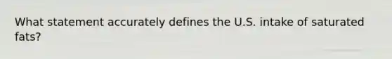 What statement accurately defines the U.S. intake of saturated fats?