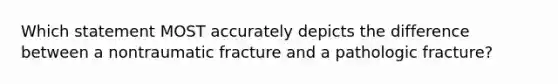 Which statement MOST accurately depicts the difference between a nontraumatic fracture and a pathologic​ fracture?