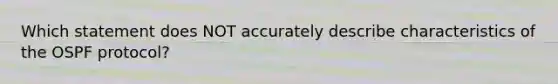 Which statement does NOT accurately describe characteristics of the OSPF protocol?