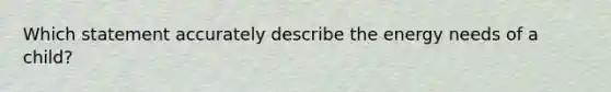 Which statement accurately describe the energy needs of a child?