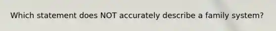 Which statement does NOT accurately describe a family system?