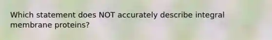 Which statement does NOT accurately describe integral membrane proteins?