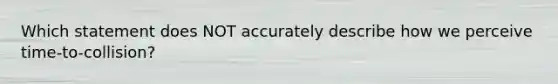 Which statement does NOT accurately describe how we perceive time-to-collision?