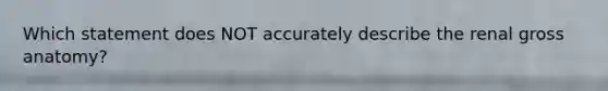 Which statement does NOT accurately describe the renal gross anatomy?