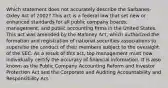 Which statement does not accurately describe the Sarbanes-Oxley Act of 2002? This act is a federal law that set new or enhanced standards for all public company boards, management, and public accounting firms in the United States. This act was amended by the Maloney Act, which authorized the formation and registration of national securities associations to supervise the conduct of their members subject to the oversight of the SEC. As a result of this act, top management must now individually certify the accuracy of financial information. It is also known as the Public Company Accounting Reform and Investor Protection Act and the Corporate and Auditing Accountability and Responsibility Act.