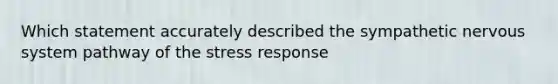 Which statement accurately described the sympathetic nervous system pathway of the stress response